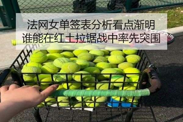 法网女单签表分析看点渐明 谁能在红土拉锯战中率先突围