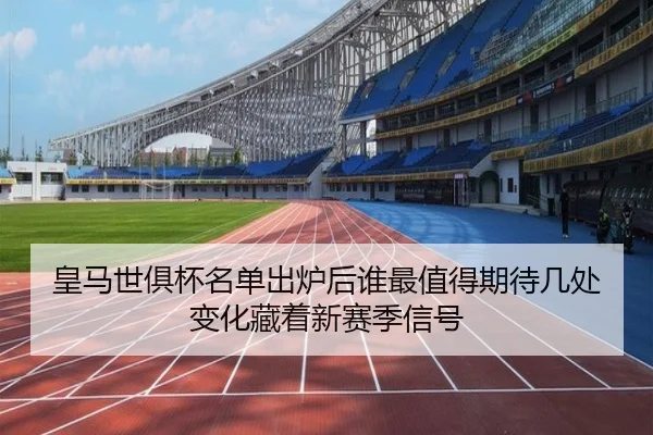 皇马世俱杯名单出炉后谁最值得期待几处变化藏着新赛季信号